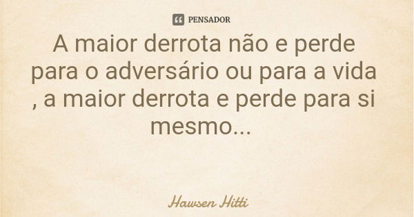 A maior derrota não e perde para o adversário ou para a vida , a maior derrota e perde para si mesmo...... Frase de Hawsen Hitti.