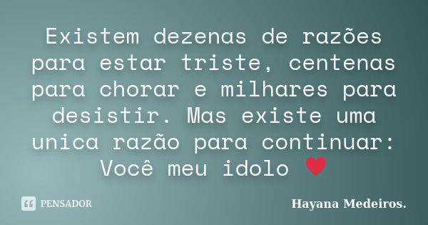 Existem dezenas de razões para estar triste, centenas para chorar e milhares para desistir. Mas existe uma unica razão para continuar: Você meu idolo ♥... Frase de Hayana Medeiros..