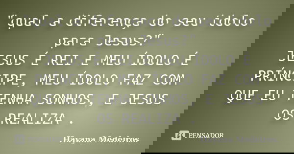 "qual a diferença do seu ídolo para Jesus?" JESUS É REI E MEU ÍDOLO É PRÍNCIPE, MEU ÍDOLO FAZ COM QUE EU TENHA SONHOS, E JESUS OS REALIZA .... Frase de Hayana Medeiros..