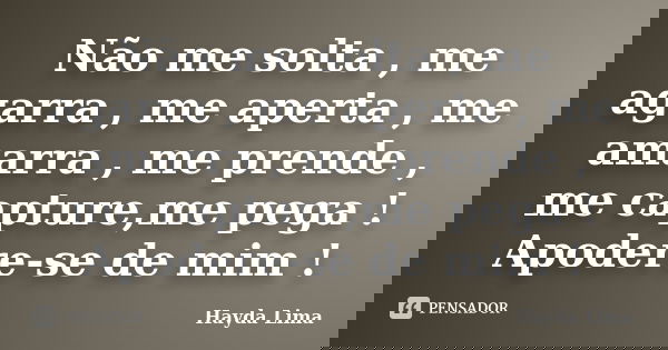 Não me solta , me agarra , me aperta , me amarra , me prende , me capture,me pega ! Apodere-se de mim !... Frase de Hayda Lima.