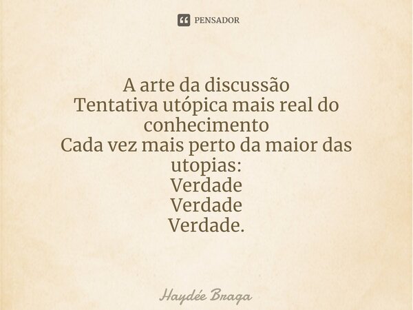 ⁠A arte da discussão Tentativa utópica mais real do conhecimento Cada vez mais perto da maior das utopias: Verdade Verdade Verdade.... Frase de Haydée Braga.