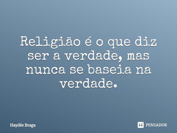 ⁠Religião é o que diz ser a verdade, mas nunca se baseia na verdade.... Frase de Haydée Braga.