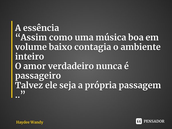 ⁠A essência “Assim como uma música boa em volume baixo contagia o ambiente inteiro O amor verdadeiro nunca é passageiro Talvez ele seja a própria passagem ..”... Frase de Haydee Wandy.