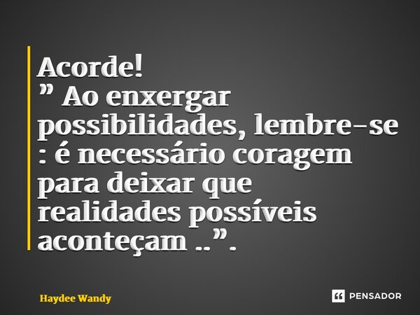 ⁠Acorde! ⁠” Ao enxergar possibilidades, lembre-se : é necessário coragem para deixar que realidades possíveis aconteçam ..”.... Frase de Haydee Wandy.