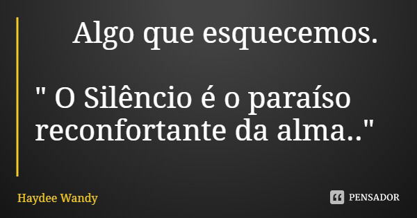 Algo que esquecemos. " O Silêncio é o paraíso reconfortante da alma.."... Frase de Haydee Wandy.