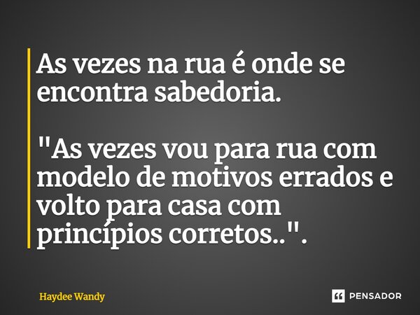 As vezes na rua é onde se encontra sabedoria. "⁠As vezes vou para rua com modelo de motivos errados e volto para casa com princípioscorretos..".... Frase de Haydee Wandy.
