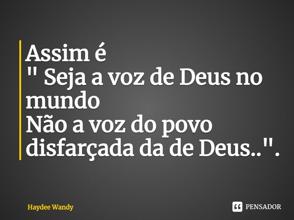 ⁠Assim é
" Seja a voz de Deus no mundo
Não a voz do povo disfarçada da de Deus..".... Frase de Haydee Wandy.