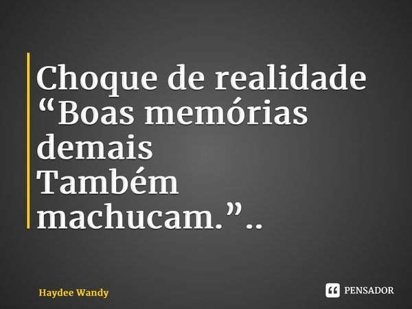 Choque de realidade “Boas memórias demais Também machucam.”..... Frase de Haydee Wandy.