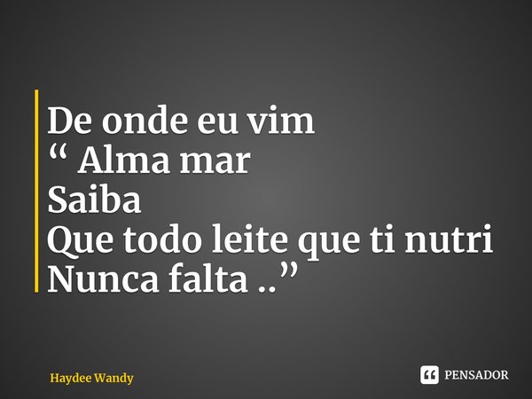 ⁠De onde eu vim “ Alma mar Saiba Que todo leite que ti nutri Nunca falta ..”... Frase de Haydee Wandy.