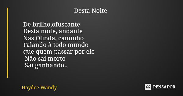 Desta Noite De brilho,ofuscante Desta noite, andante Nas Olinda, caminho Falando à todo mundo que quem passar por ele Não sai morto Sai ganhando..... Frase de Haydee Wandy.