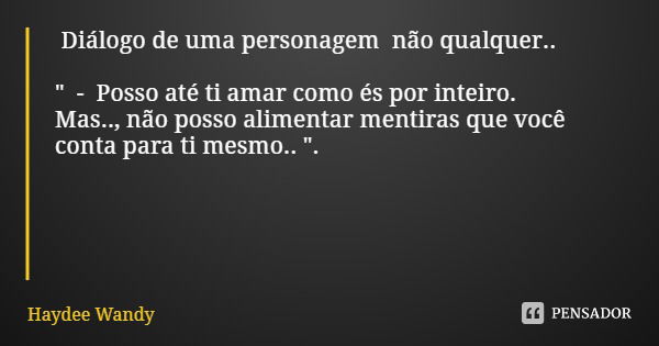 Diálogo de uma personagem não qualquer.. " - Posso até ti amar como és por inteiro.
Mas.., não posso alimentar mentiras que você conta para ti mesmo.. &quo... Frase de Haydee Wandy.