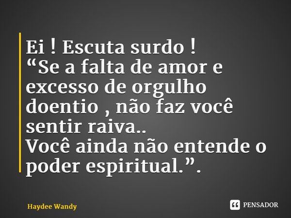 ⁠Ei ! Escuta surdo ! “Se a falta de amor e excesso de orgulho doentio , não faz você sentir raiva.. Você ainda não entende o poder espiritual.”.... Frase de Haydee Wandy.