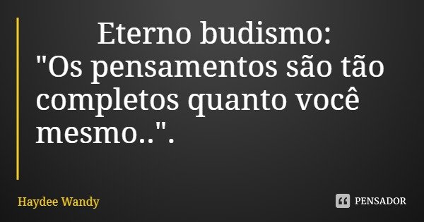 Eterno budismo:
"Os pensamentos são tão completos quanto você mesmo..".... Frase de Haydee Wandy.