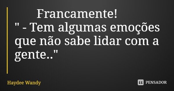 Francamente!
" - Tem algumas emoções
que não sabe lidar com a gente.."... Frase de Haydee Wandy.