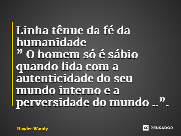 Linha tênue da fé da humanidade ⁠” O homem só é sábio quando lida com a autenticidade do seu mundo interno e a perversidade do mundo ..”.... Frase de Haydee Wandy.