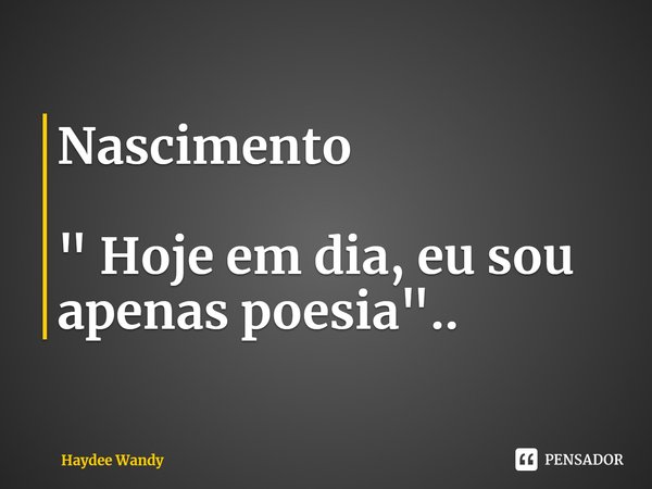 Nascimento " Hoje em dia, eu sou apenas poesia "..... Frase de Haydee Wandy.