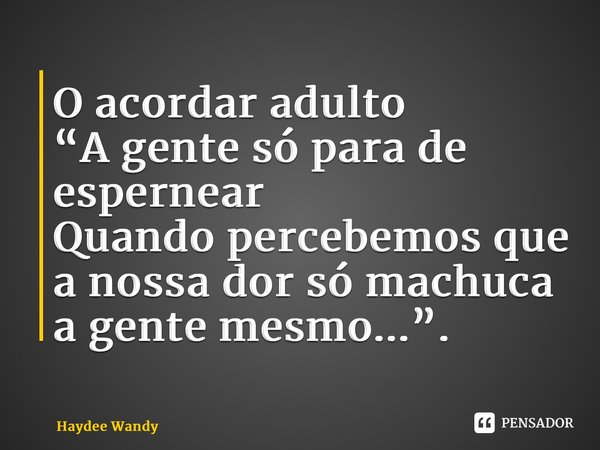 ⁠O acordar adulto “A gente só para de espernear Quando percebemos que a nossa dor só machuca a gente mesmo...”.... Frase de Haydee Wandy.