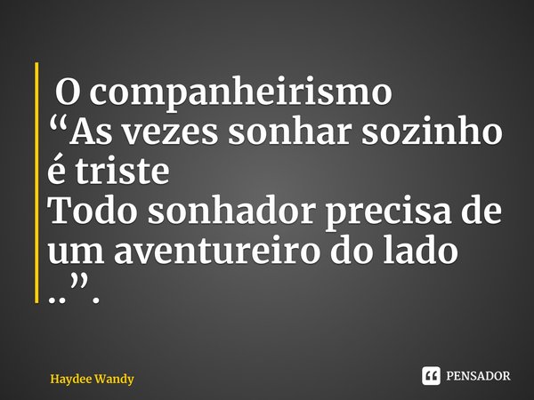 ⁠ O companheirismo “As vezes sonhar sozinho é triste Todo sonhador precisa de um aventureiro do lado ..”.... Frase de Haydee Wandy.
