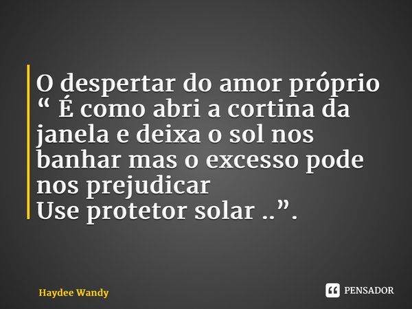 ⁠O despertar do amor próprio “ É como abri a cortina da janela e deixa o sol nos banhar mas o excesso pode nos prejudicar Use protetor solar ..”.... Frase de Haydee Wandy.