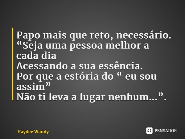 ⁠Papo mais que reto, necessário. “Seja uma pessoa melhor a cada dia Acessando a sua essência. Por que a estória do “ eu sou assim” Não ti leva a lugar nenhum...... Frase de Haydee Wandy.