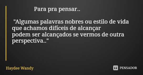 Para pra pensar.. "Algumas palavras nobres ou estilo de vida que achamos difíceis de alcançar podem ser alcançados se vermos de outra perspectiva.."... Frase de Haydee Wandy.