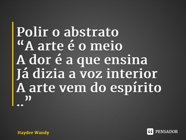 ⁠Polir o abstrato “A arte é o meio A dor é a que ensina Já dizia a voz interior A arte vem do espírito ..”... Frase de Haydee Wandy.