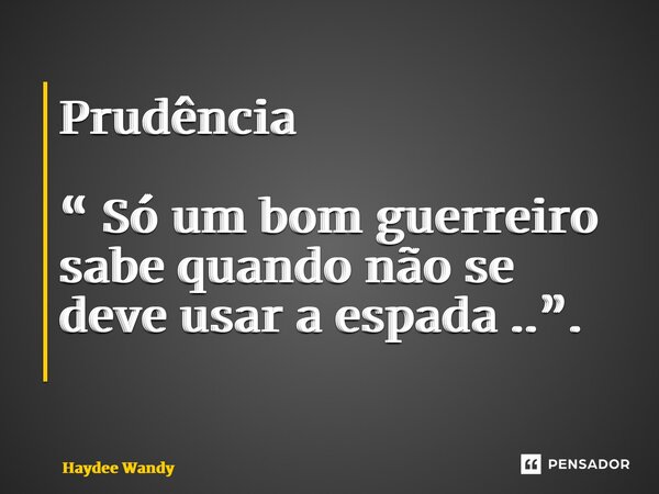 Prudência “ Só um bom guerreiro sabe quando não se deve usar a espada ..”. ⁠... Frase de Haydee Wandy.