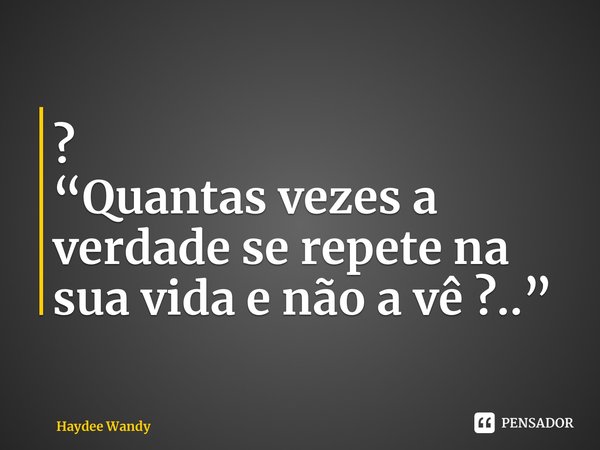⁠? “Quantas vezes a verdade se repete na sua vida e não a vê ?..”... Frase de Haydee Wandy.