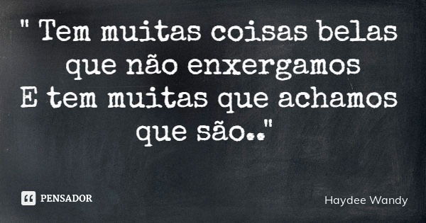 " Tem muitas coisas belas que não enxergamos E tem muitas que achamos que são.."... Frase de Haydee Wandy.