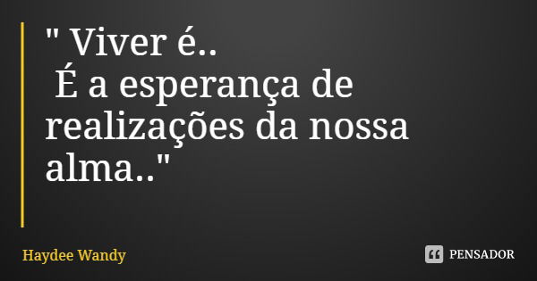 " Viver é.. É a esperança de realizações da nossa alma.."... Frase de Haydee Wandy.