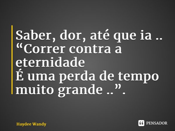 ⁠Saber, dor, até que ia .. “Correr contra a eternidade É uma perda de tempo muito grande ..”.... Frase de Haydee Wandy.