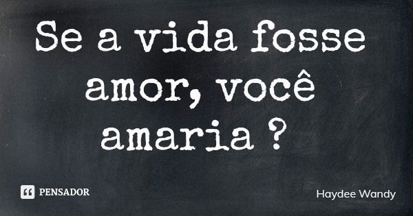 Se a vida fosse amor, você amaria ?... Frase de Haydee Wandy.