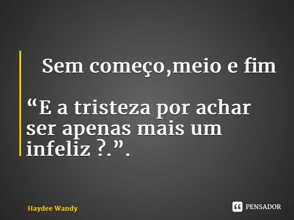 ⁠ Sem começo,meio e fim “E a tristeza por achar ser apenas mais um infeliz ?.”.... Frase de Haydee Wandy.