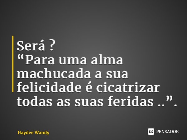 Será ? “⁠Para uma alma machucada a sua felicidade é cicatrizar todas as suas feridas ..”.... Frase de Haydee Wandy.