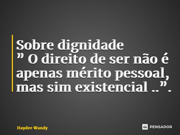 Sobre dignidade ⁠” O direito de ser não é apenas mérito pessoal, mas sim existencial ..”.... Frase de Haydee Wandy.