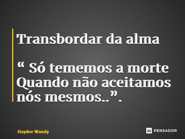 ⁠Transbordar da alma “ Só tememos a morte Quando não aceitamos nós mesmos..”.... Frase de Haydee Wandy.
