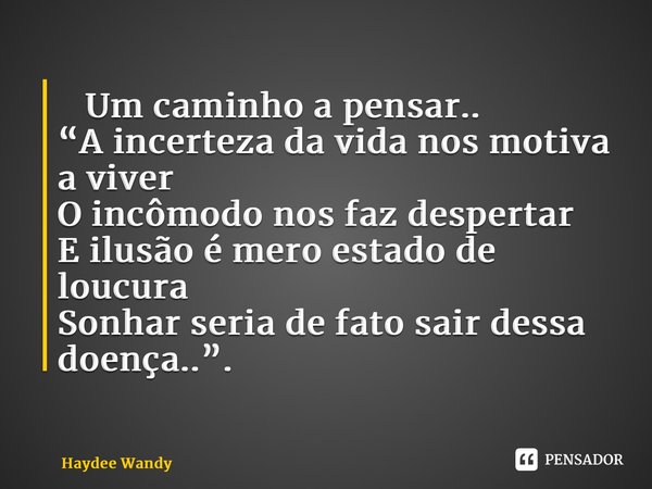 ⁠ Um caminho a pensar.. “A incerteza da vida nos motiva a viver O incômodo nos faz despertar E ilusão é mero estado de loucura Sonhar seria de fato sair dessa d... Frase de Haydee Wandy.