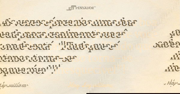 As vezes é preciso uma boa queda para realmente você saber onde está. "Tudo que é intenso torna-se inesquecível"!... Frase de Hay Ley wiliams.