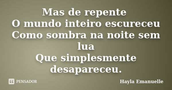 Mas de repente O mundo inteiro escureceu Como sombra na noite sem lua Que simplesmente desapareceu.... Frase de Hayla Emanuelle.