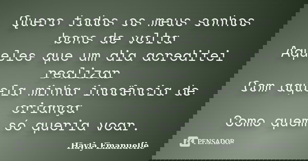 Quero todos os meus sonhos bons de volta Aqueles que um dia acreditei realizar Com aquela minha inocência de criança Como quem só queria voar.... Frase de Hayla Emanuelle.