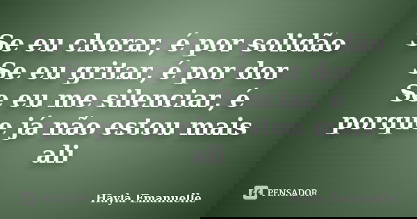 Se eu chorar, é por solidão Se eu gritar, é por dor Se eu me silenciar, é porque já não estou mais ali... Frase de Hayla Emanuelle.