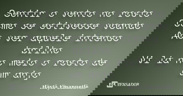 Sentir o vento no rosto Como se estivesse voando Ao ver aquele intenso brilho Vi lá no meio o rosto de um anjo... Frase de Hayla Emanuelle.