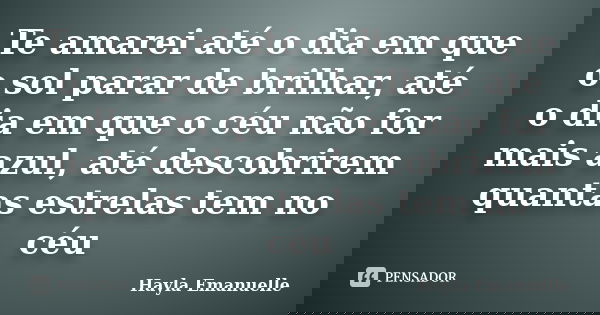 Te amarei até o dia em que o sol parar de brilhar, até o dia em que o céu não for mais azul, até descobrirem quantas estrelas tem no céu... Frase de Hayla Emanuelle.