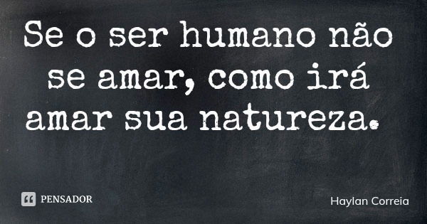 Se o ser humano não se amar, como irá amar sua natureza.... Frase de Haylan Correia.