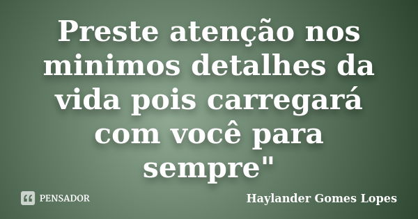 Preste atenção nos minimos detalhes da vida pois carregará com você para sempre"... Frase de Haylander Gomes Lopes.