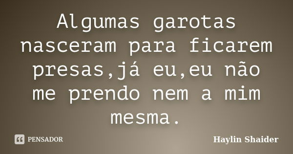 Algumas garotas nasceram para ficarem presas,já eu,eu não me prendo nem a mim mesma.... Frase de Haylin Shaider.