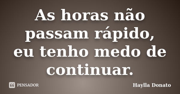 As horas não passam rápido, eu tenho medo de continuar.... Frase de Haylla Donato.