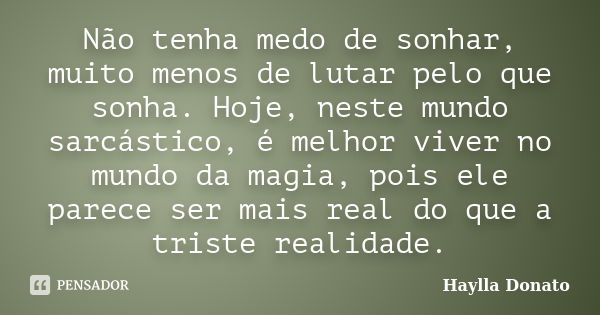 Não tenha medo de sonhar, muito menos de lutar pelo que sonha. Hoje, neste mundo sarcástico, é melhor viver no mundo da magia, pois ele parece ser mais real do ... Frase de Haylla Donato.