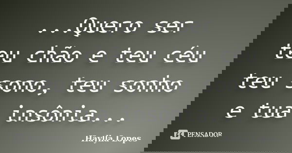 ...Quero ser teu chão e teu céu teu sono, teu sonho e tua insônia...... Frase de Haylla Lopes.