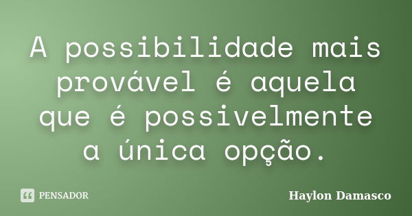 A possibilidade mais provável é aquela que é possivelmente a única opção.... Frase de Haylon Damasco.